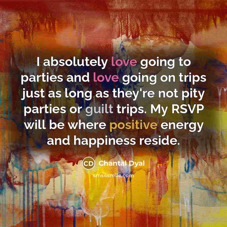 “I absolutely love going to parties and love going on trips just as long as they're not pity parties or guilt trips. My RSVP will be where positive energy and happiness reside.” quote by Chantal Dyal