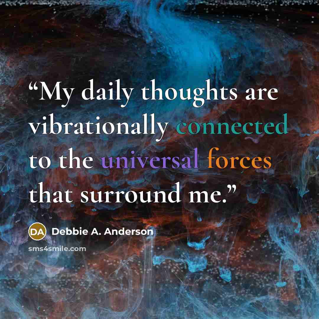 “My daily thoughts are vibrationally connected to the universal forces that surround me.” quote by Debbie A. Anderson
