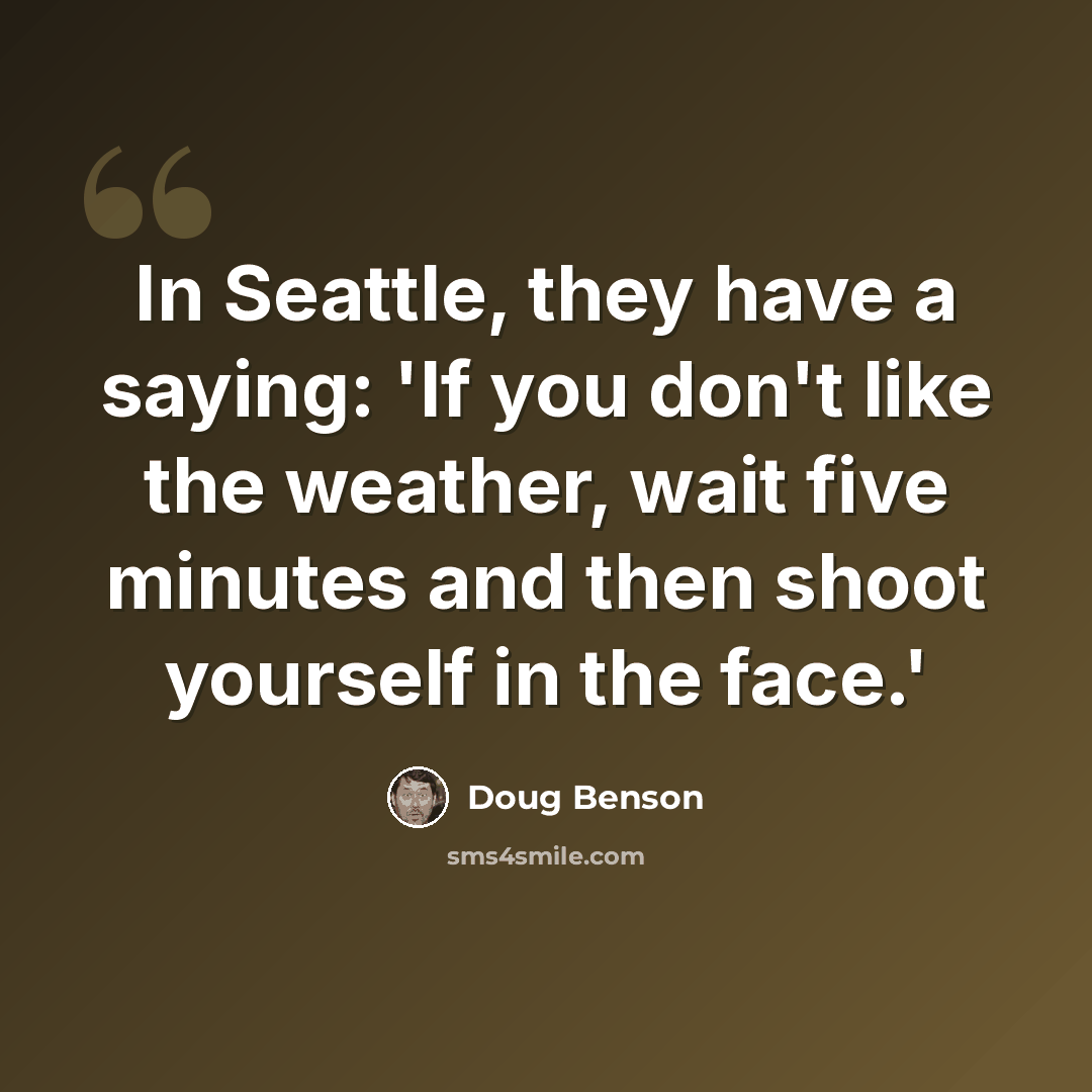 “In Seattle, they have a saying: 'If you don't like the weather, wait five minutes and then shoot yourself in the face.'” quote by Doug Benson