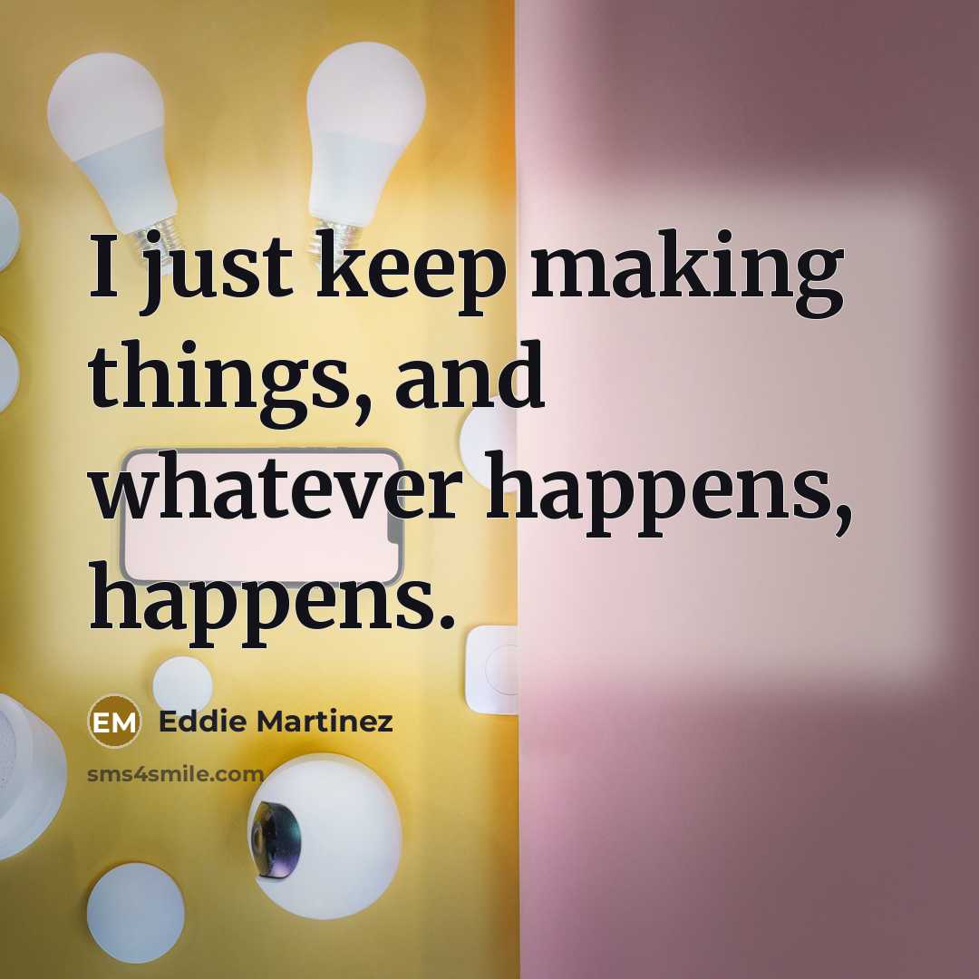 “I just keep making things, and whatever happens, happens.” quote by Eddie Martinez