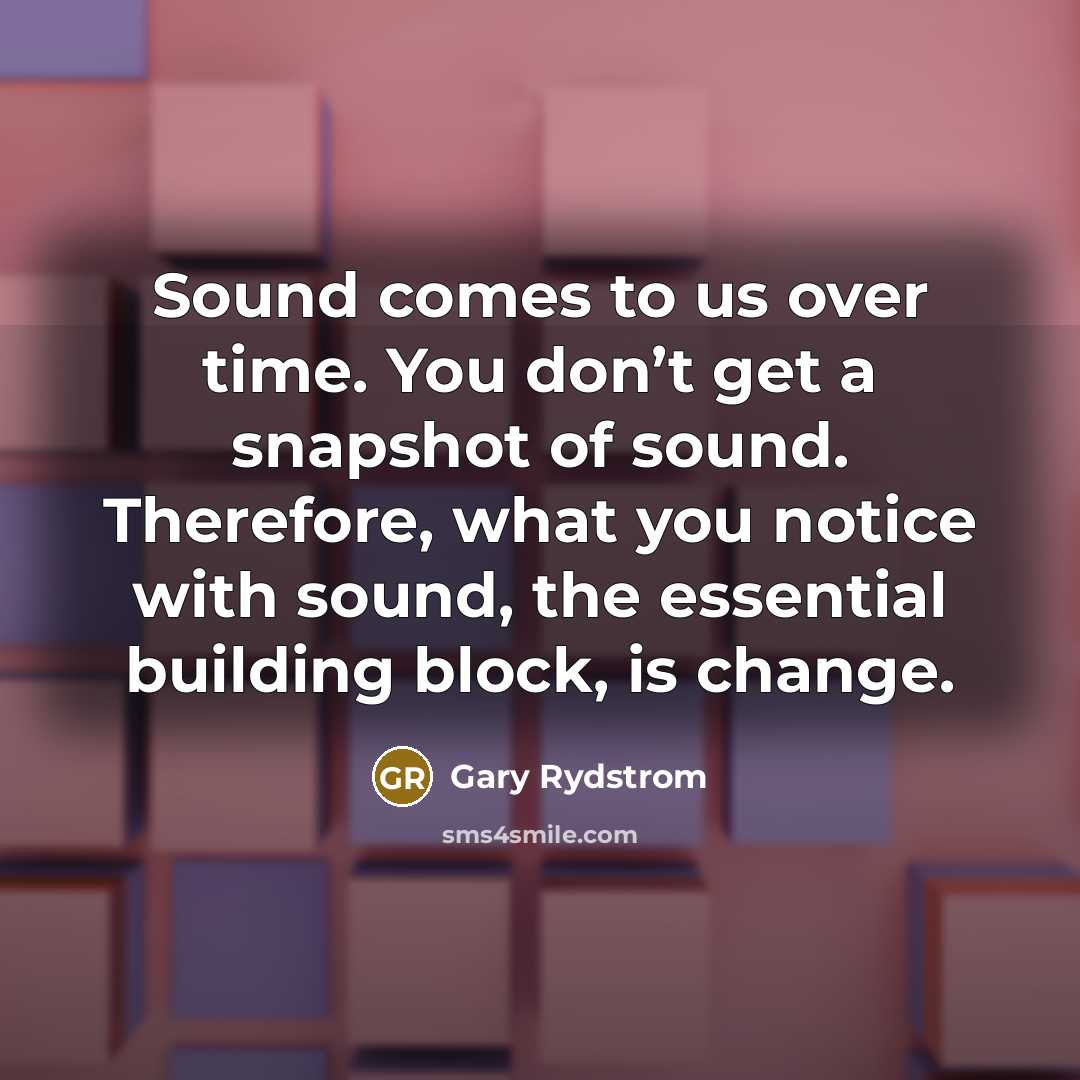 “Sound comes to us over time. You don’t get a snapshot of sound. Therefore, what you notice with sound, the essential building block, is change.” quote by Gary Rydstrom