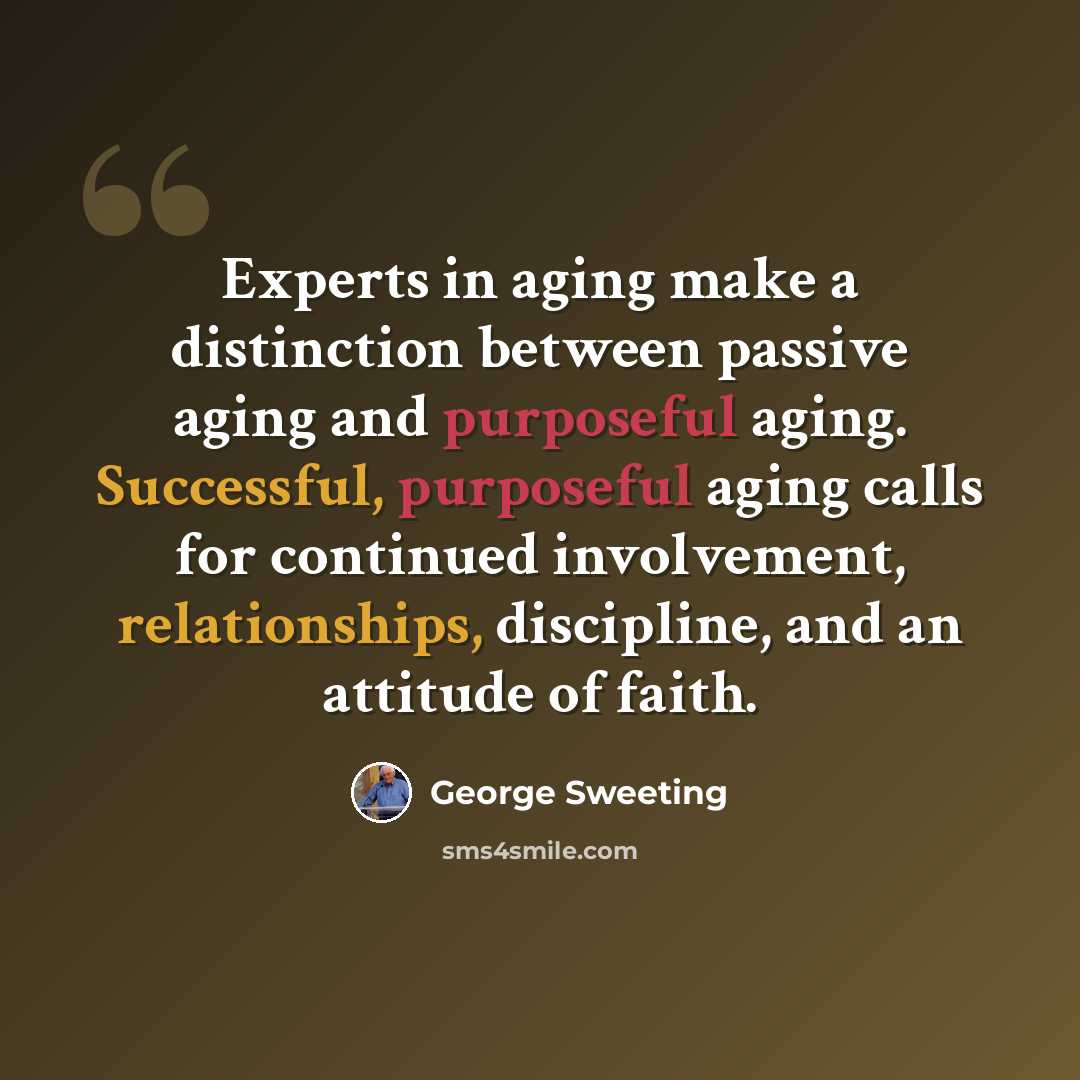 “Experts in aging make a distinction between passive aging and purposeful aging. Successful, purposeful aging calls for continued involvement, relationships, discipline, and an attitude of faith.” quote by George Sweeting