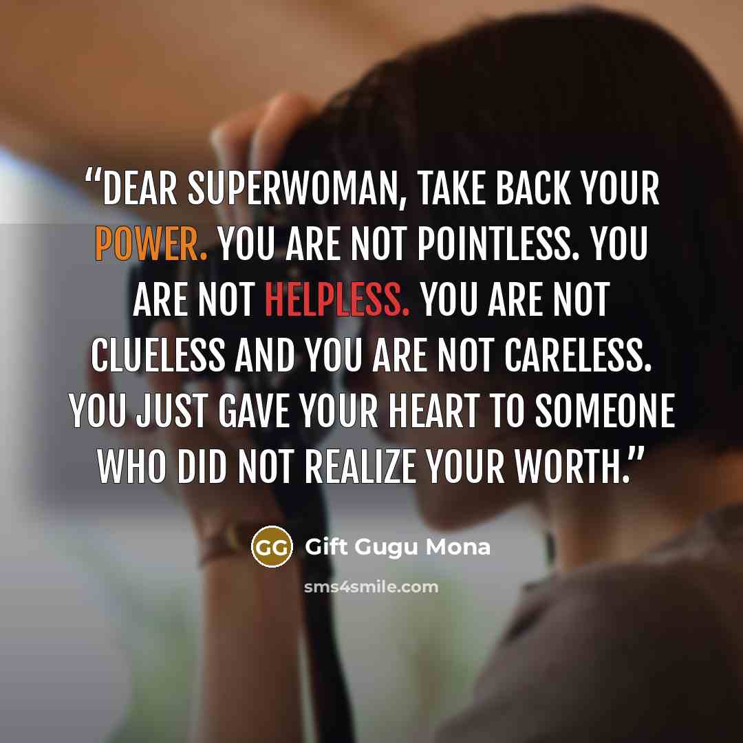 “Dear Superwoman, Take back your power. You are not pointless. You are not helpless. You are not clueless and you are not careless. You just gave your heart to someone who did not realize your worth.” quote by Gift Gugu Mona