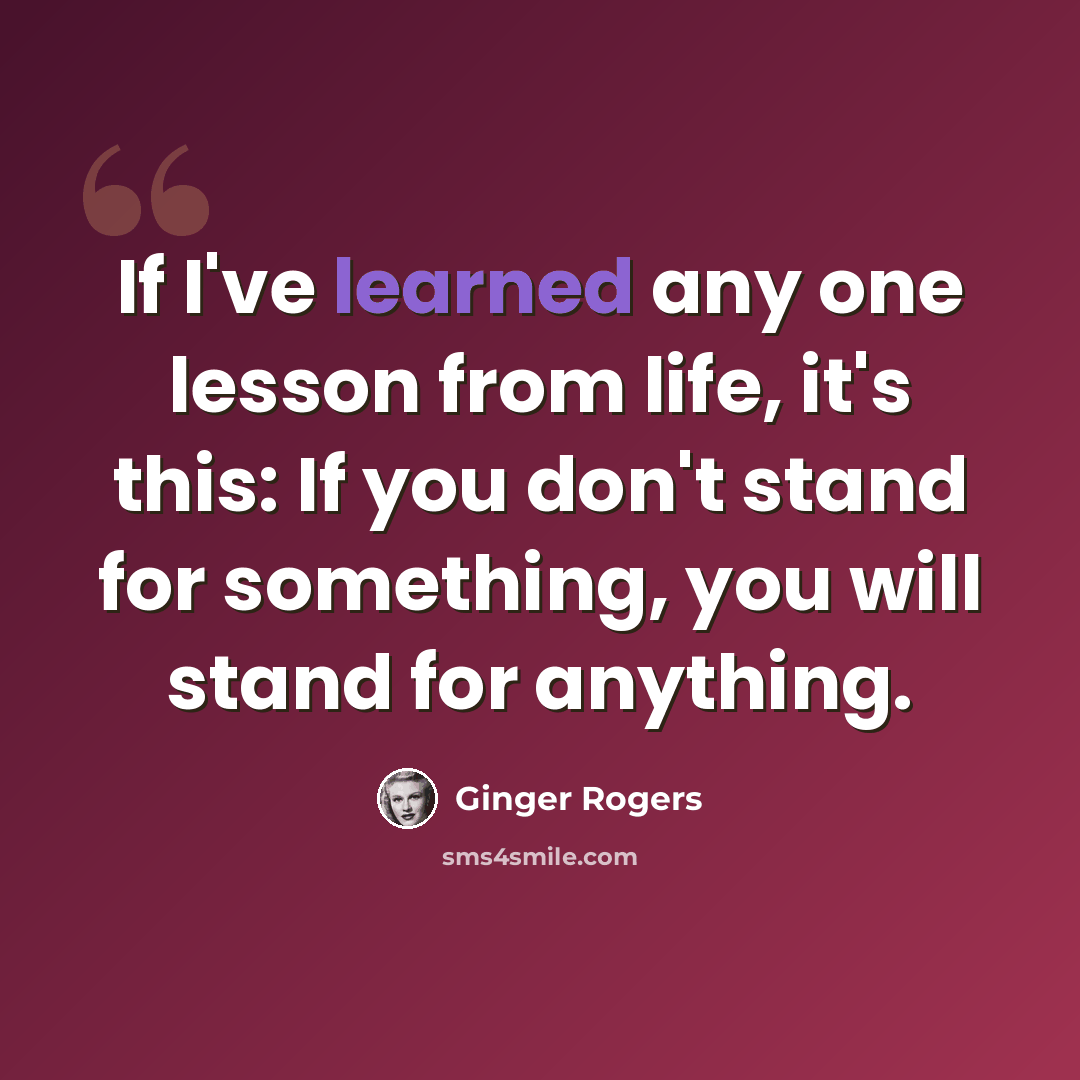 “If I've learned any one lesson from life, it's this: If you don't stand for something, you will stand for anything.” quote by Ginger Rogers
