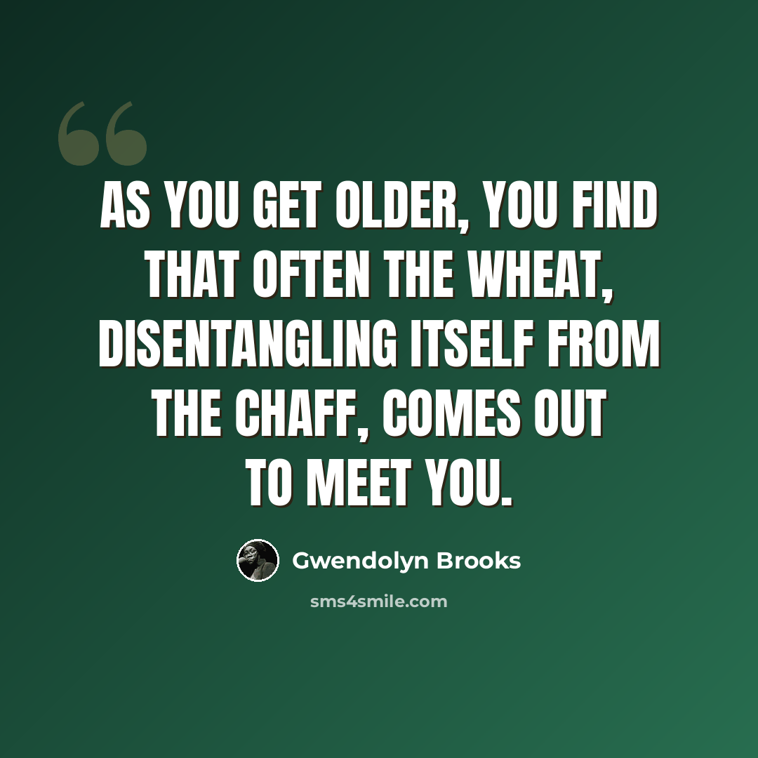 “As you get older, you find that often the wheat, disentangling itself from the chaff, comes out to meet you.” quote by Gwendolyn Brooks