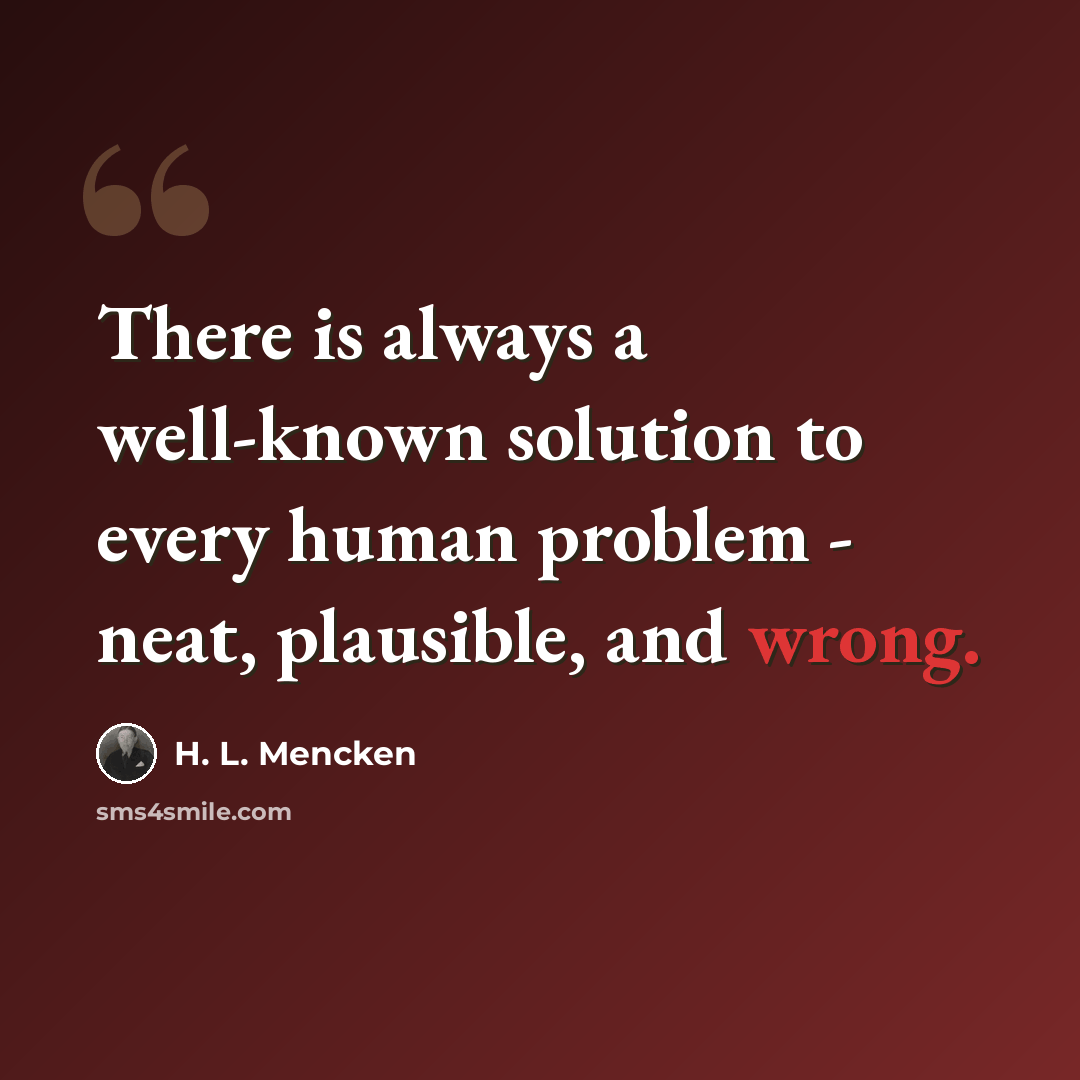 “There is always a well-known solution to every human problem - neat, plausible, and wrong.” quote by H. L. Mencken