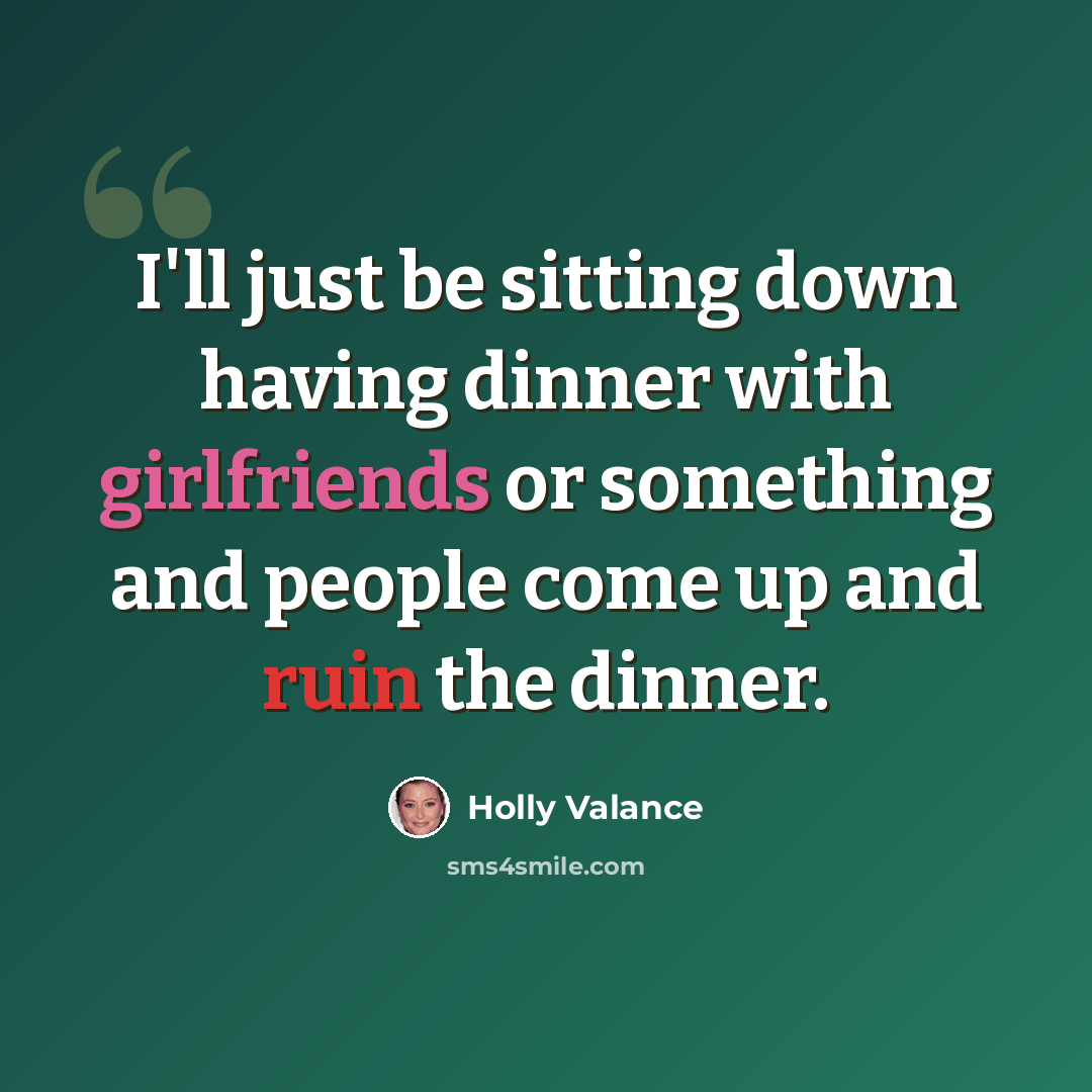 “I'll just be sitting down having dinner with girlfriends or something and people come up and ruin the dinner.” quote by Holly Valance
