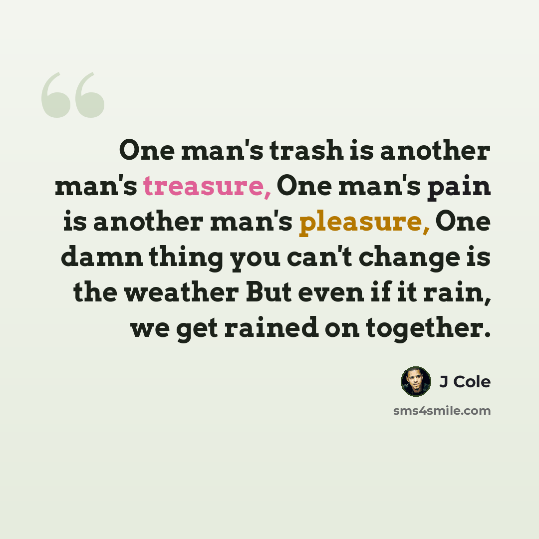 “One man's trash is another man's treasure, One man's pain is another man's pleasure, One damn thing you can't change is the weather But even if it rain, we get rained on together.” quote by J Cole