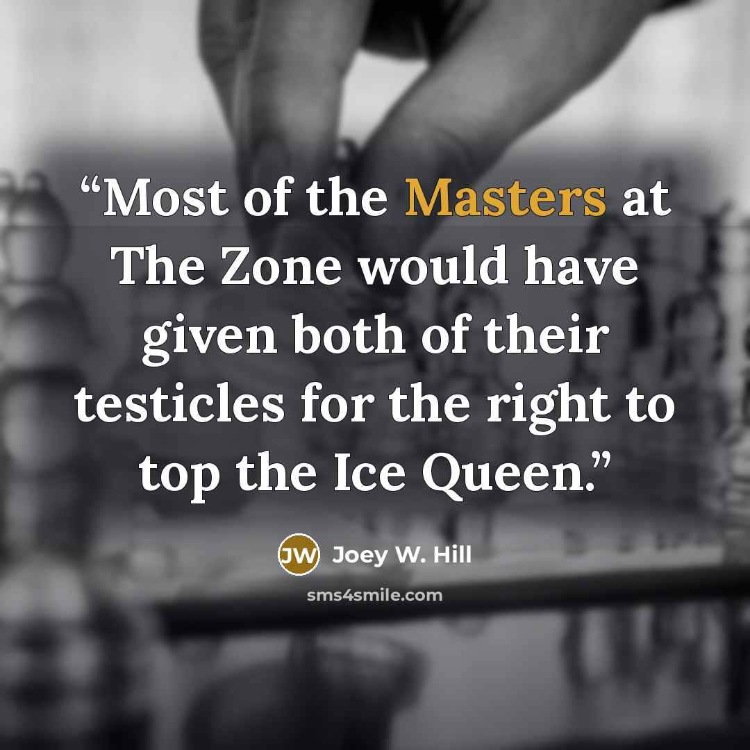“Most of the Masters at The Zone would have given both of their testicles for the right to top the Ice Queen.” quote by Joey W. Hill