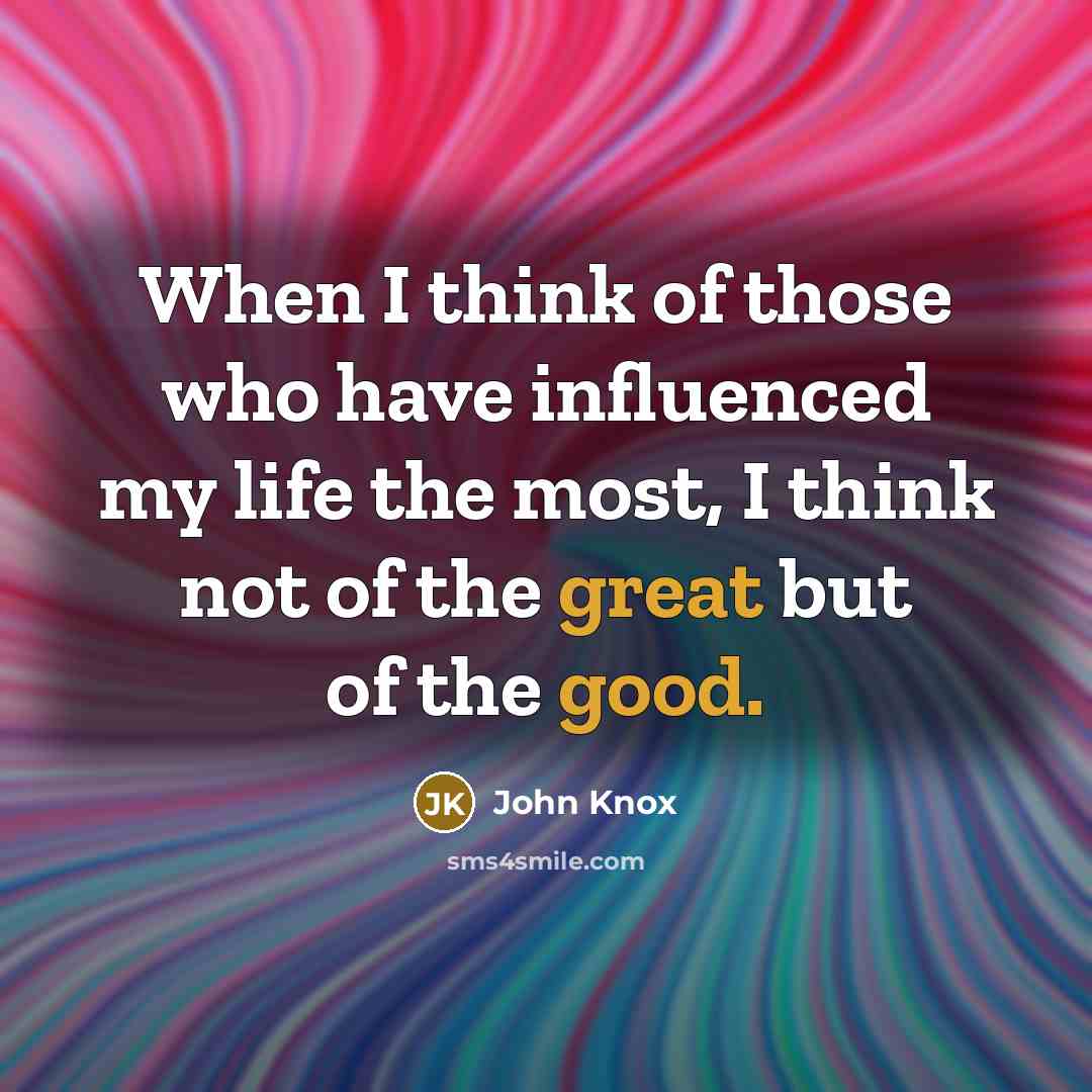 “When I think of those who have influenced my life the most, I think not of the great but of the good.” quote by John Knox