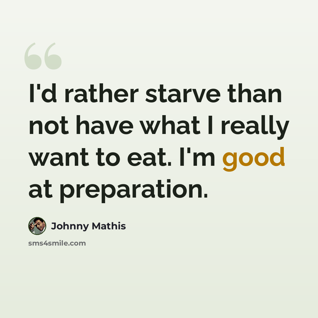 “I'd rather starve than not have what I really want to eat. I'm good at preparation.” quote by Johnny Mathis