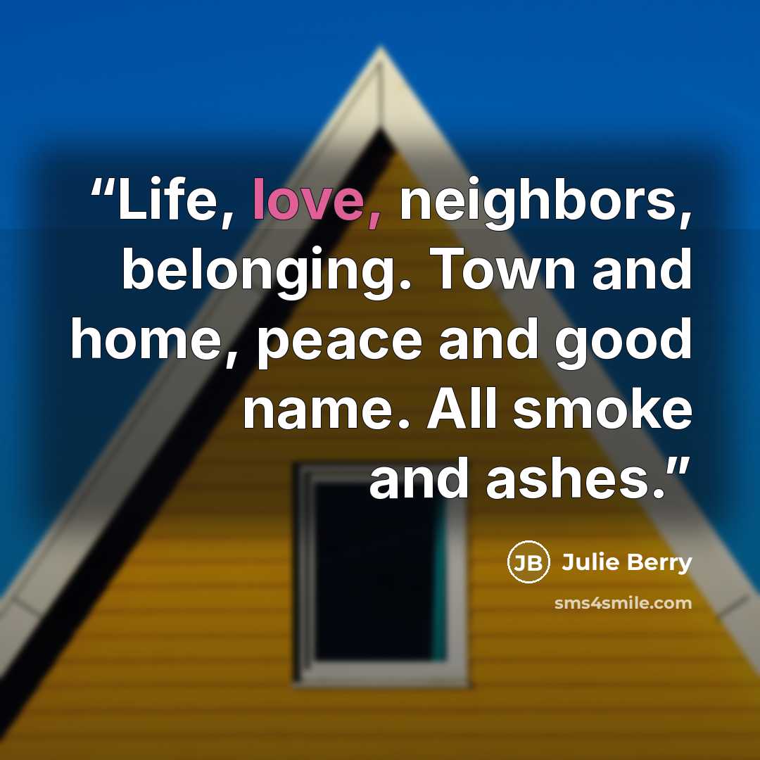 “Life, love, neighbors, belonging. Town and home, peace and good name. All smoke and ashes.” quote by Julie Berry