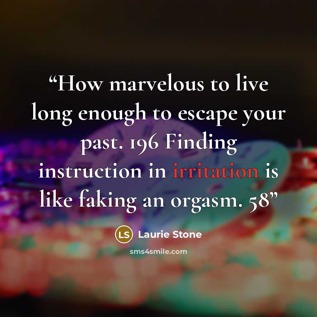 “How marvelous to live long enough to escape your past. 196 Finding instruction in irritation is like faking an orgasm. 58” quote by Laurie Stone