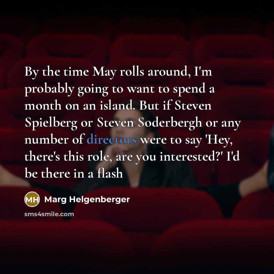 “By the time May rolls around, I'm probably going to want to spend a month on an island. But if Steven Spielberg or Steven Soderbergh or any number of directors were to say 'Hey, there's this role, are you interested?' I'd be there in a flash” quote by Marg Helgenberger