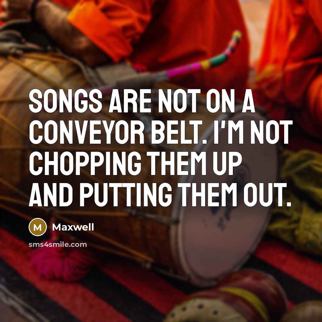 “Songs are not on a conveyor belt. I'm not chopping them up and putting them out.” quote by Maxwell