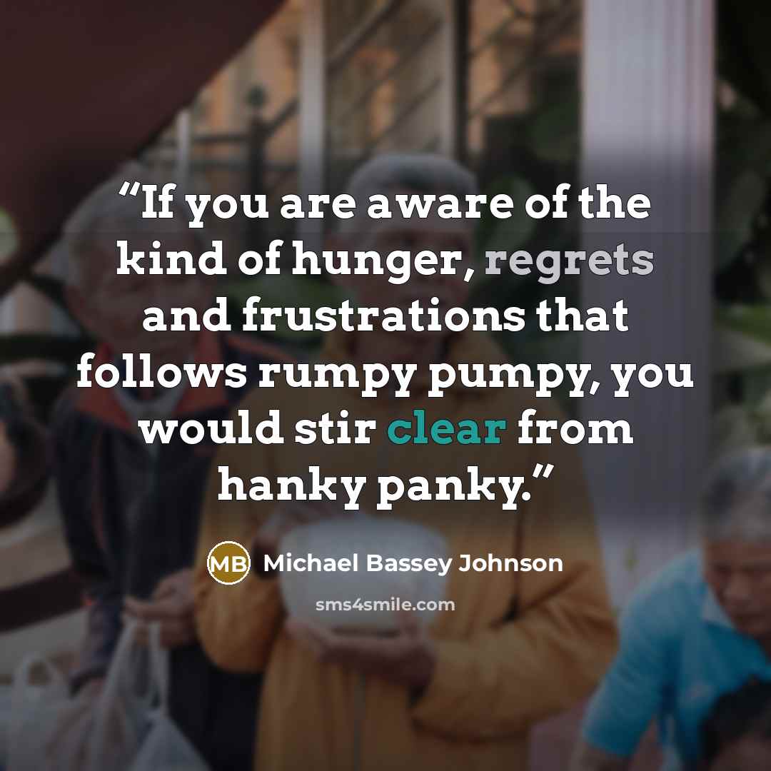 “If you are aware of the kind of hunger, regrets and frustrations that follows rumpy pumpy, you would stir clear from hanky panky.” quote by Michael Bassey Johnson