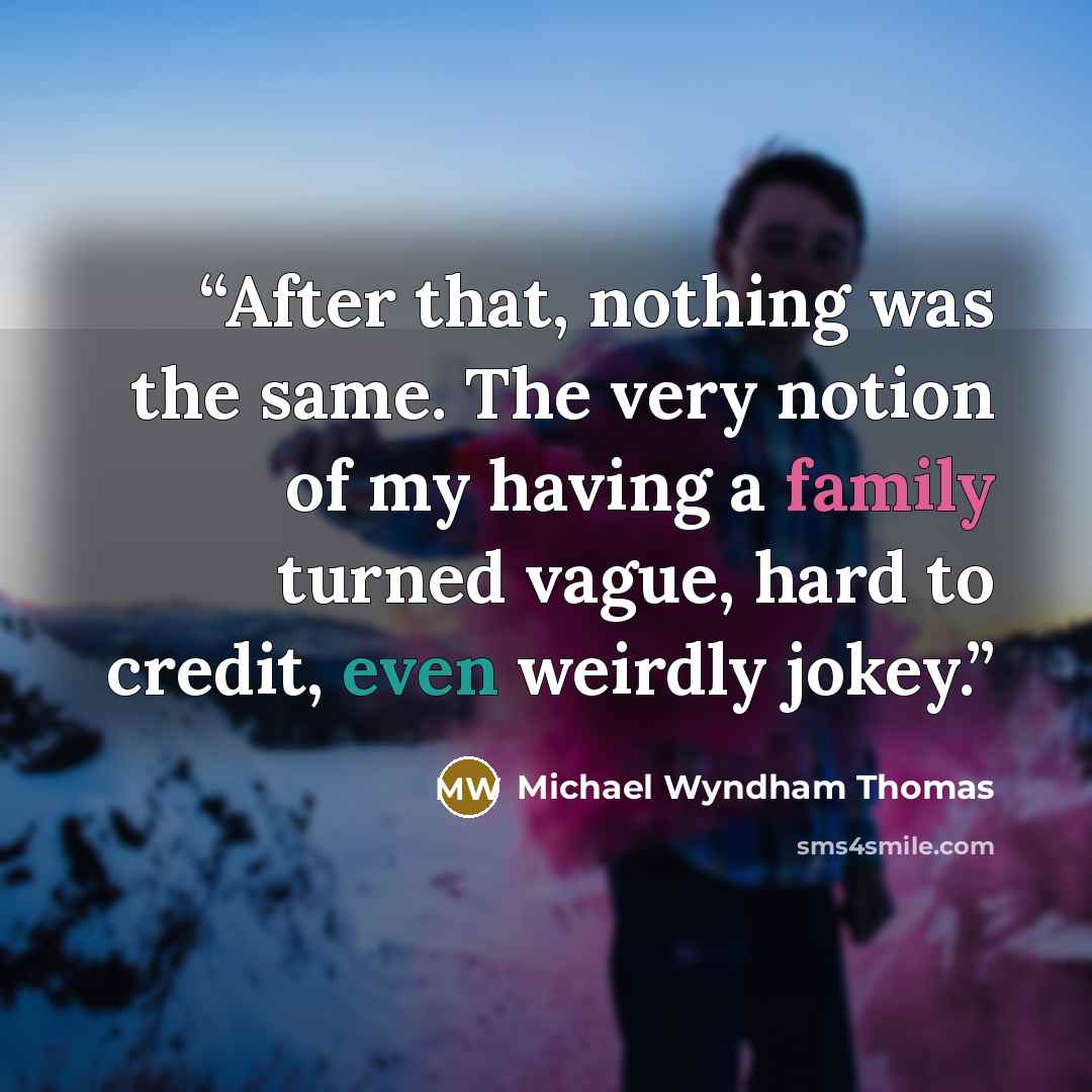 “After that, nothing was the same. The very notion of my having a family turned vague, hard to credit, even weirdly jokey.” quote by Michael Wyndham Thomas
