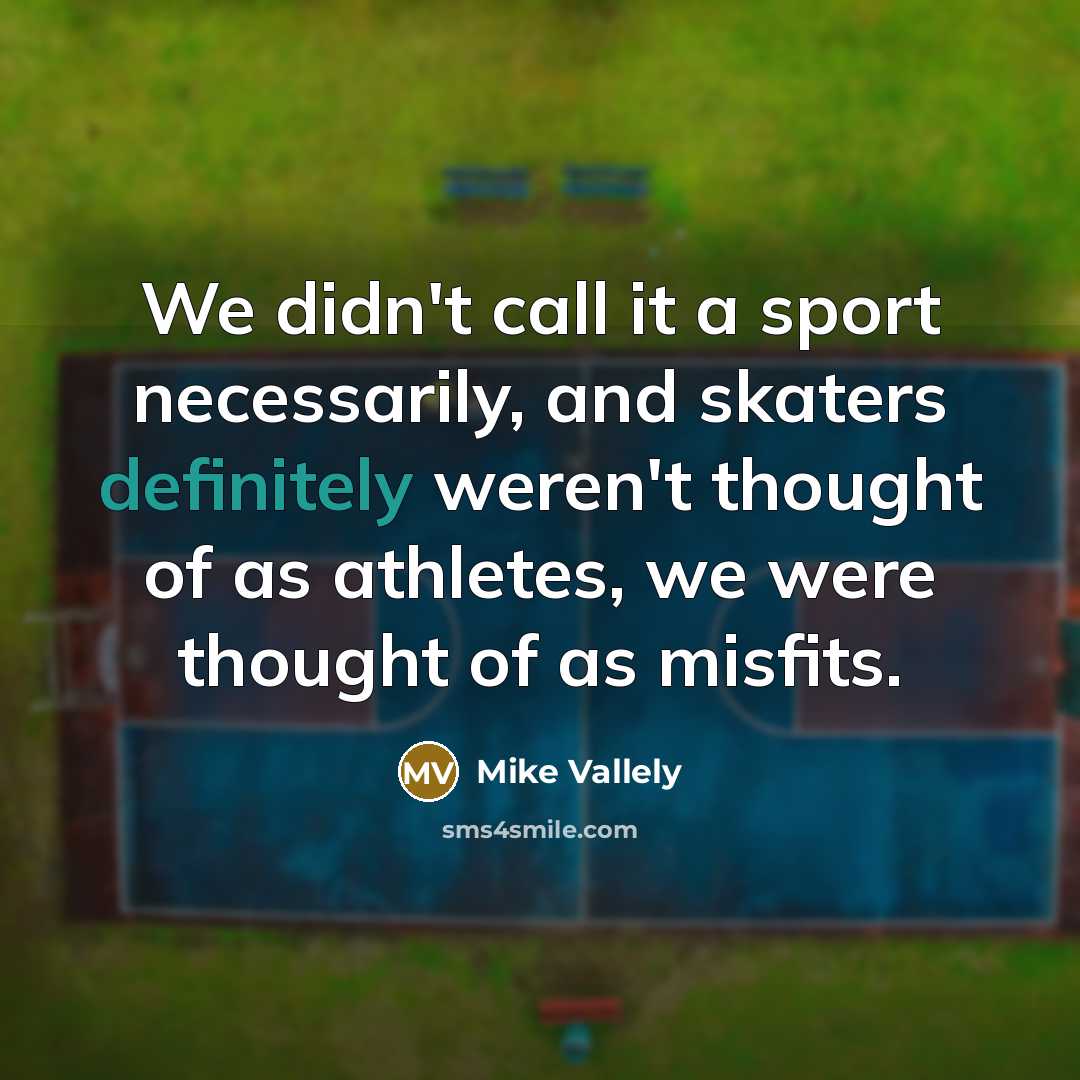 “We didn't call it a sport necessarily, and skaters definitely weren't thought of as athletes, we were thought of as misfits.” quote by Mike Vallely