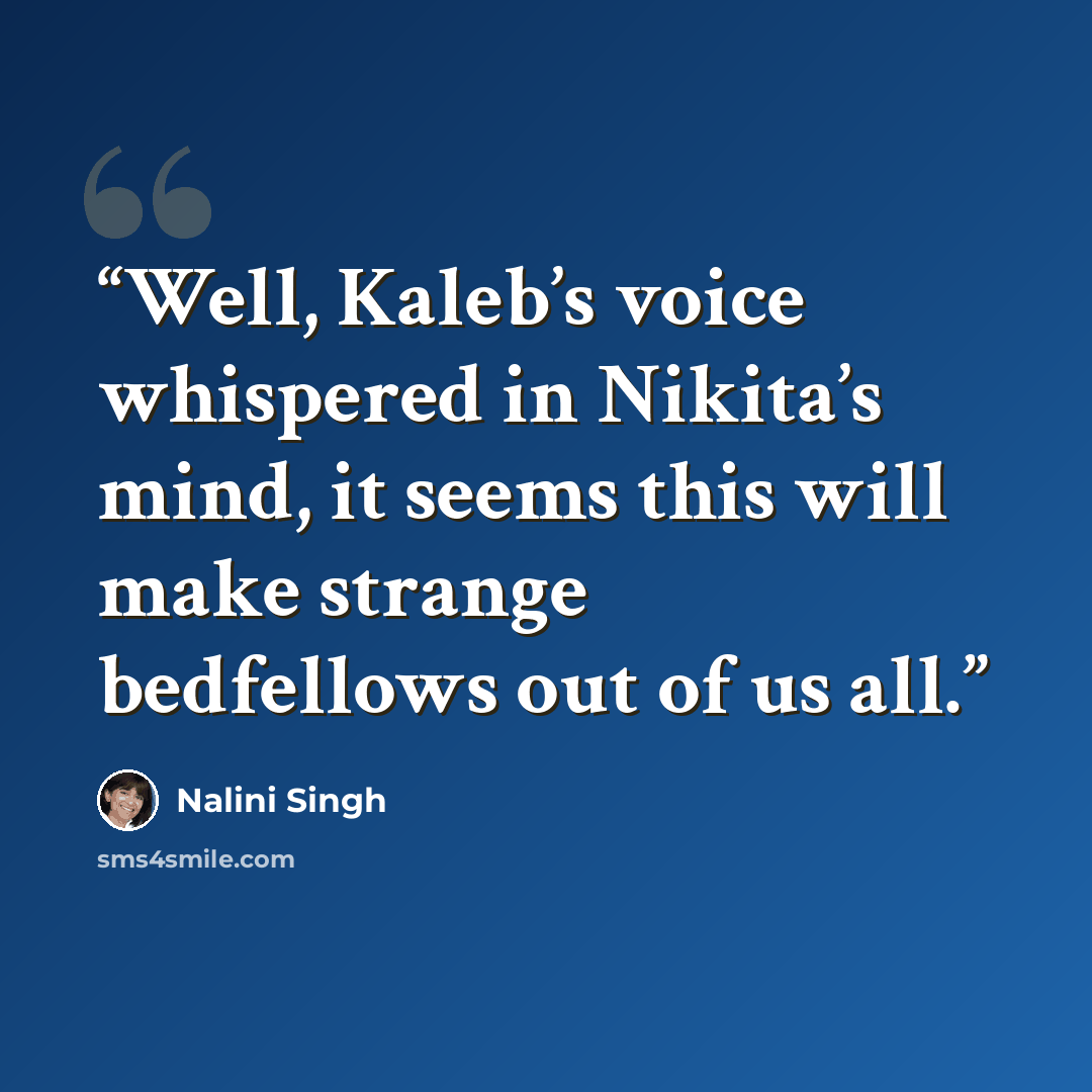 “Well, Kaleb’s voice whispered in Nikita’s mind, it seems this will make strange bedfellows out of us all.” quote by Nalini Singh