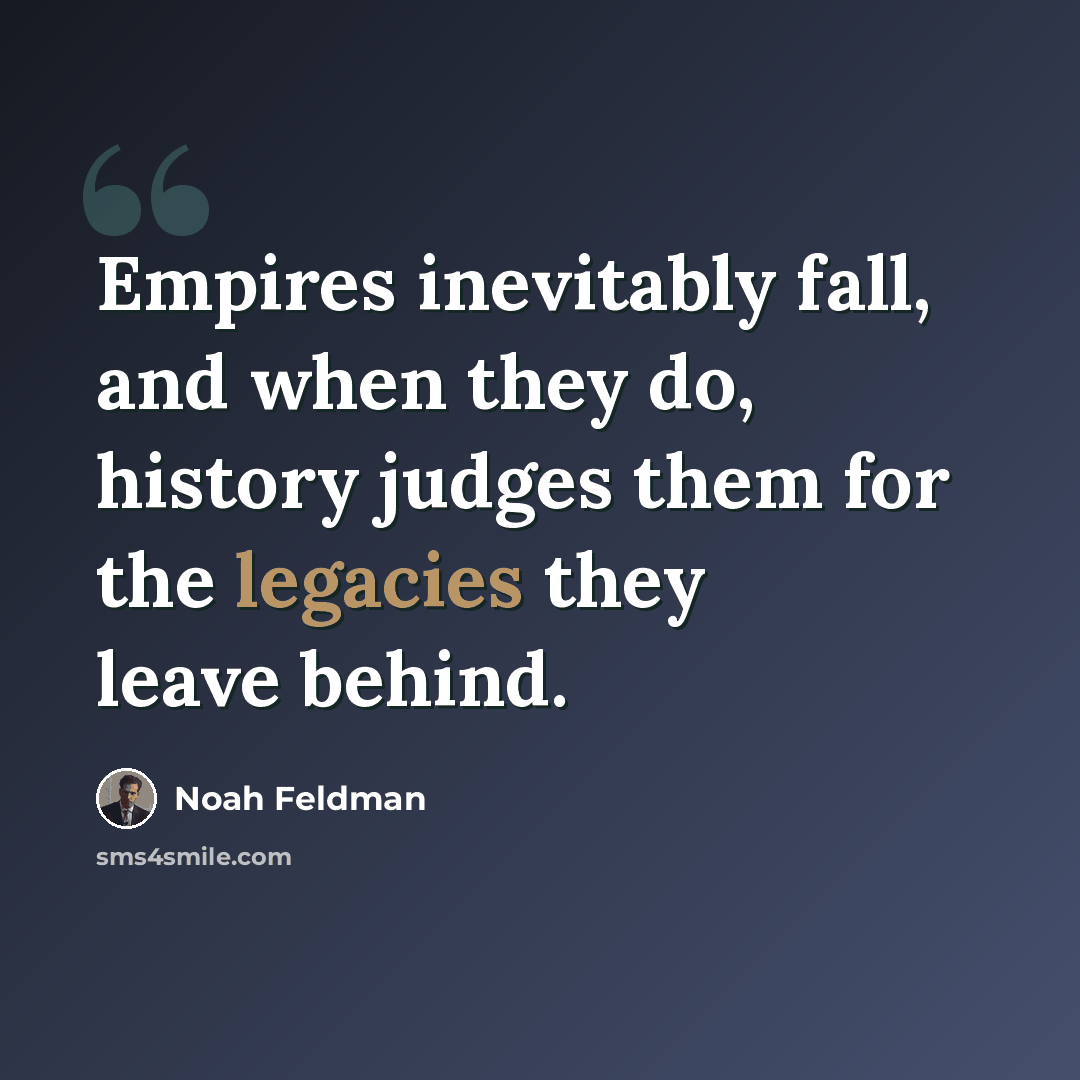 “Empires inevitably fall, and when they do, history judges them for the legacies they leave behind.” quote by Noah Feldman