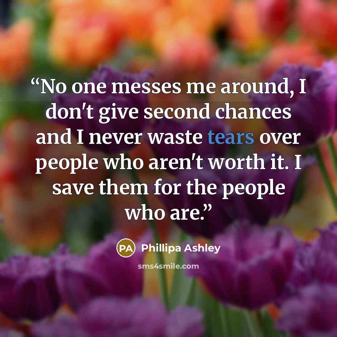 “No one messes me around, I don't give second chances and I never waste tears over people who aren't worth it. I save them for the people who are.” quote by Phillipa Ashley