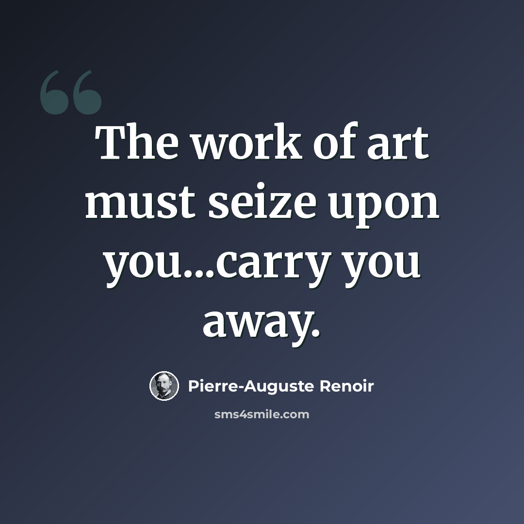 “The work of art must seize upon you...carry you away.” quote by Pierre-Auguste Renoir