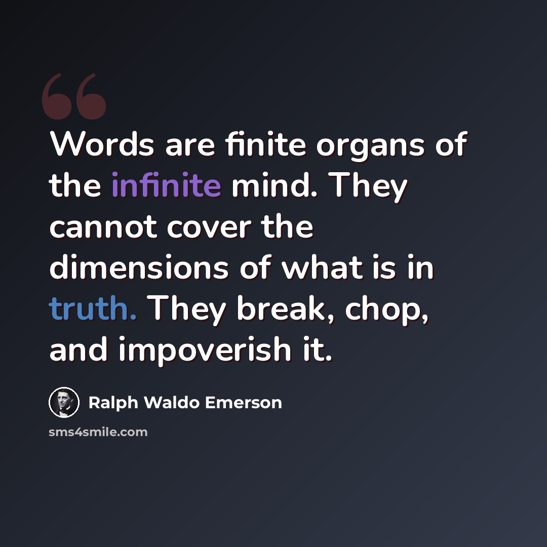 “Words are finite organs of the infinite mind. They cannot cover the dimensions of what is in truth. They break, chop, and impoverish it.” quote by Ralph Waldo Emerson