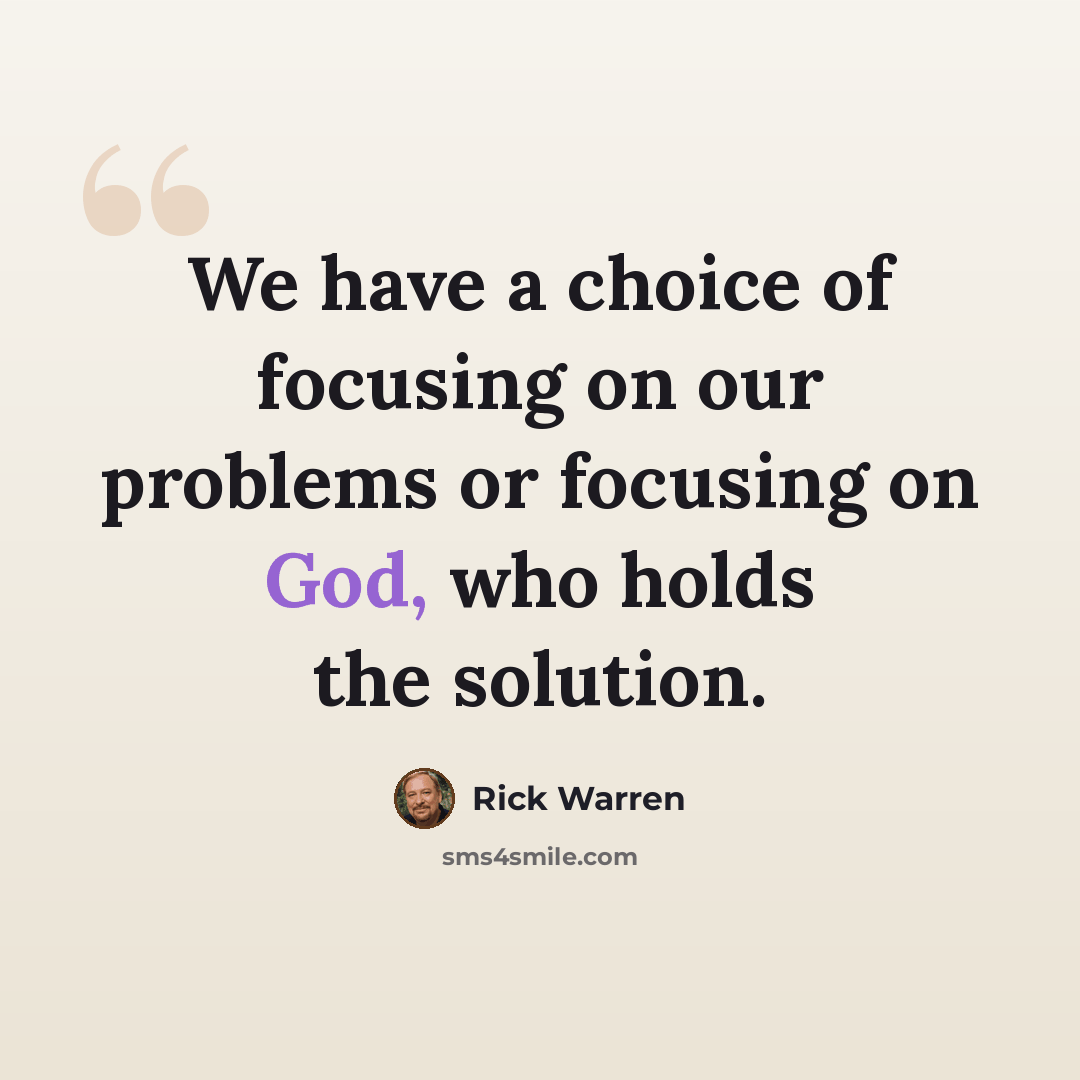 “We have a choice of focusing on our problems or focusing on God, who holds the solution.” quote by Rick Warren