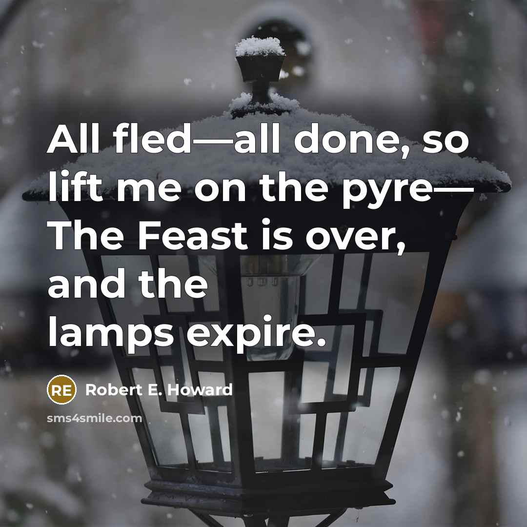 “All fled—all done, so lift me on the pyre— The Feast is over, and the lamps expire.” quote by Robert E. Howard