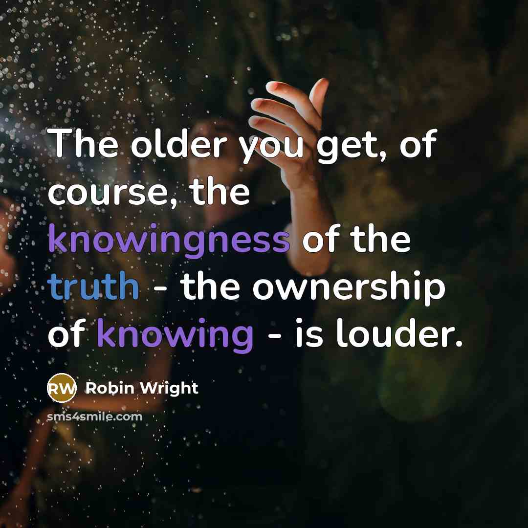 “The older you get, of course, the knowingness of the truth - the ownership of knowing - is louder.” quote by Robin Wright