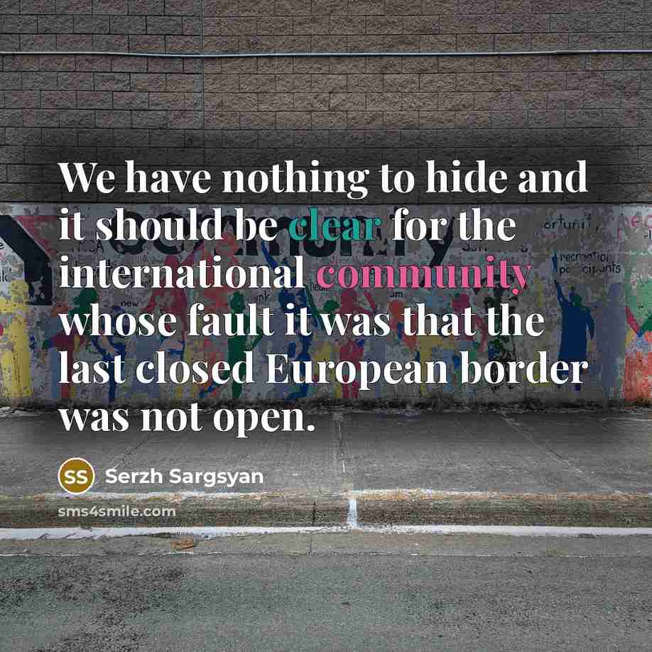 “We have nothing to hide and it should be clear for the international community whose fault it was that the last closed European border was not open.” quote by Serzh Sargsyan