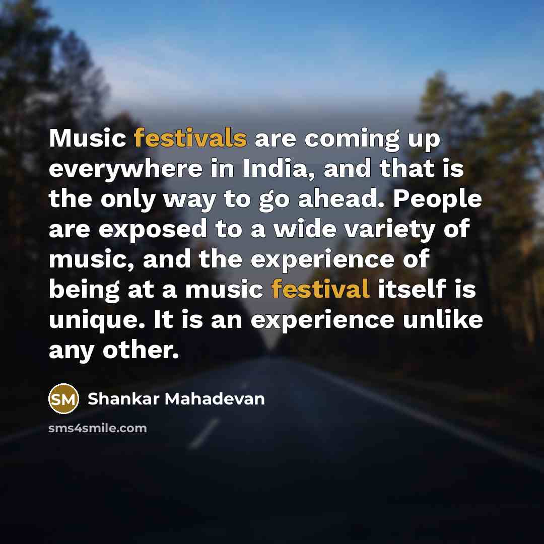 “Music festivals are coming up everywhere in India, and that is the only way to go ahead. People are exposed to a wide variety of music, and the experience of being at a music festival itself is unique. It is an experience unlike any other.” quote by Shankar Mahadevan