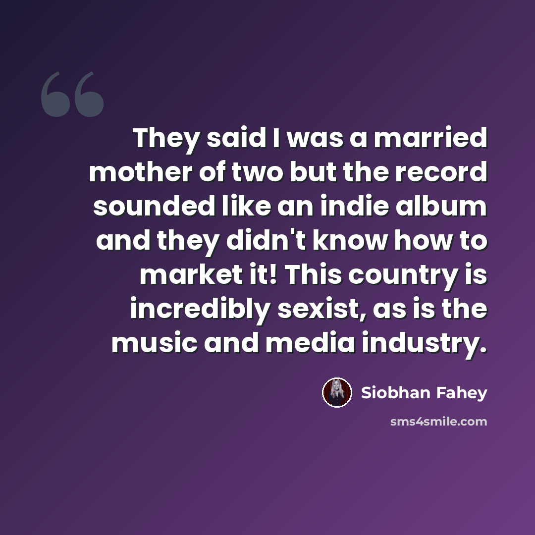 “They said I was a married mother of two but the record sounded like an indie album and they didn't know how to market it! This country is incredibly sexist, as is the music and media industry.” quote by Siobhan Fahey
