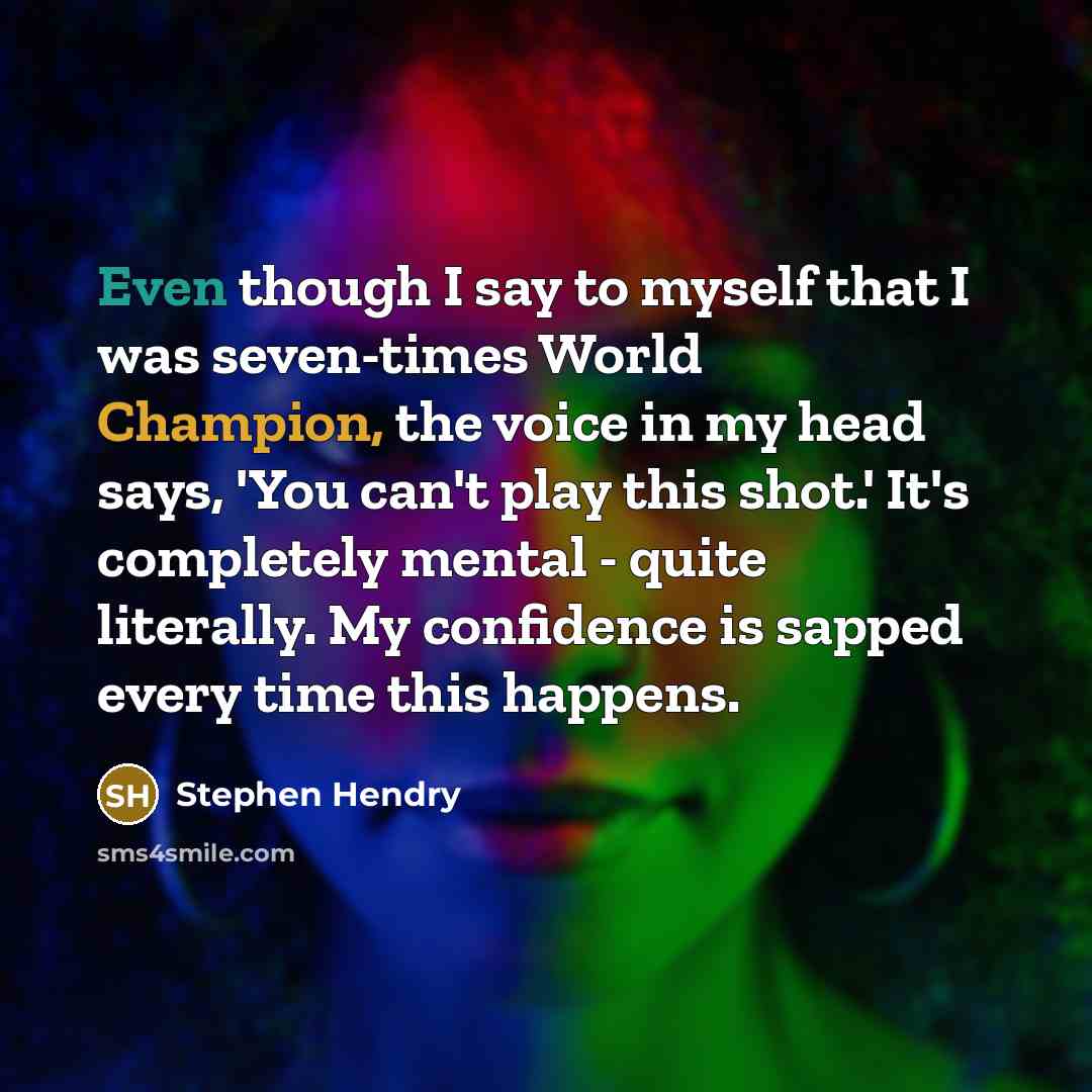 “Even though I say to myself that I was seven-times World Champion, the voice in my head says, 'You can't play this shot.' It's completely mental - quite literally. My confidence is sapped every time this happens.” quote by Stephen Hendry