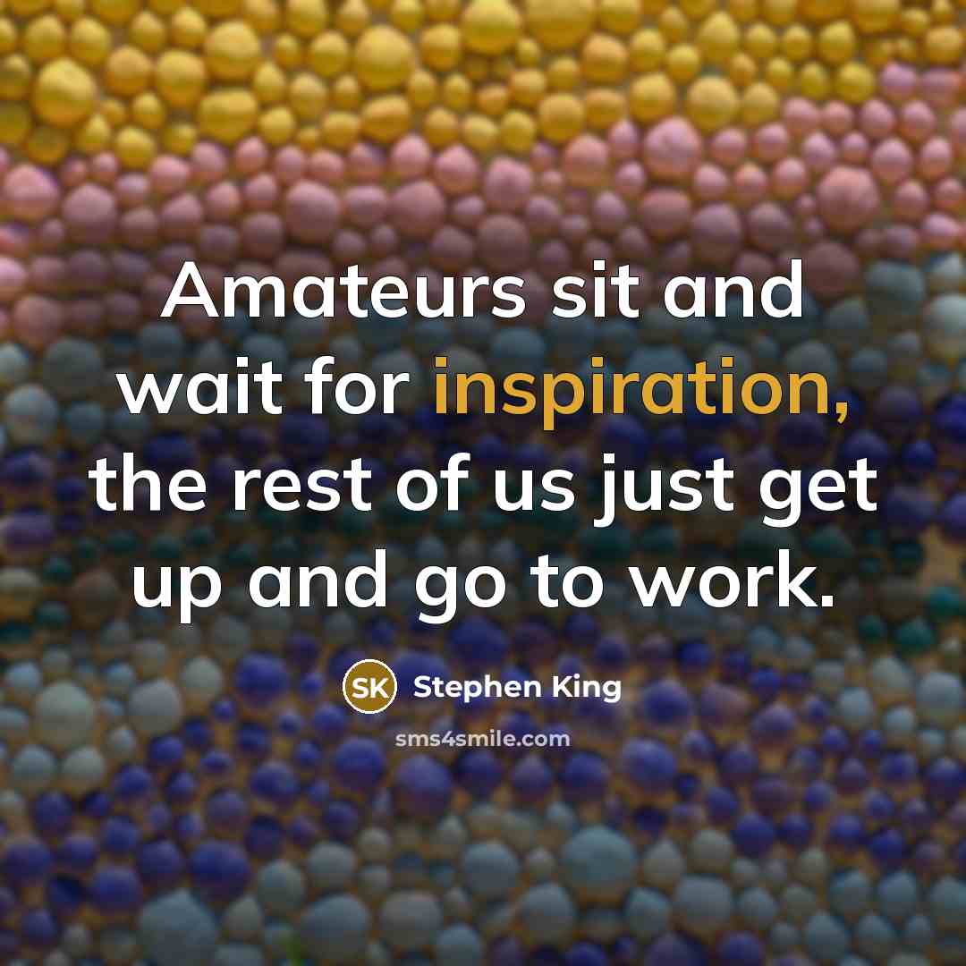 “Amateurs sit and wait for inspiration, the rest of us just get up and go to work.” quote by Stephen King