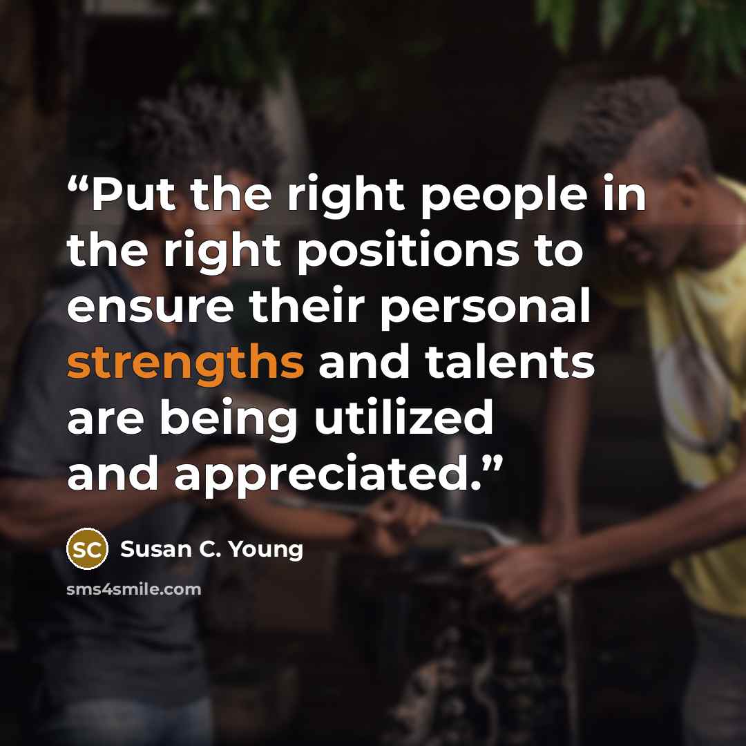 “Put the right people in the right positions to ensure their personal strengths and talents are being utilized and appreciated.” quote by Susan C. Young