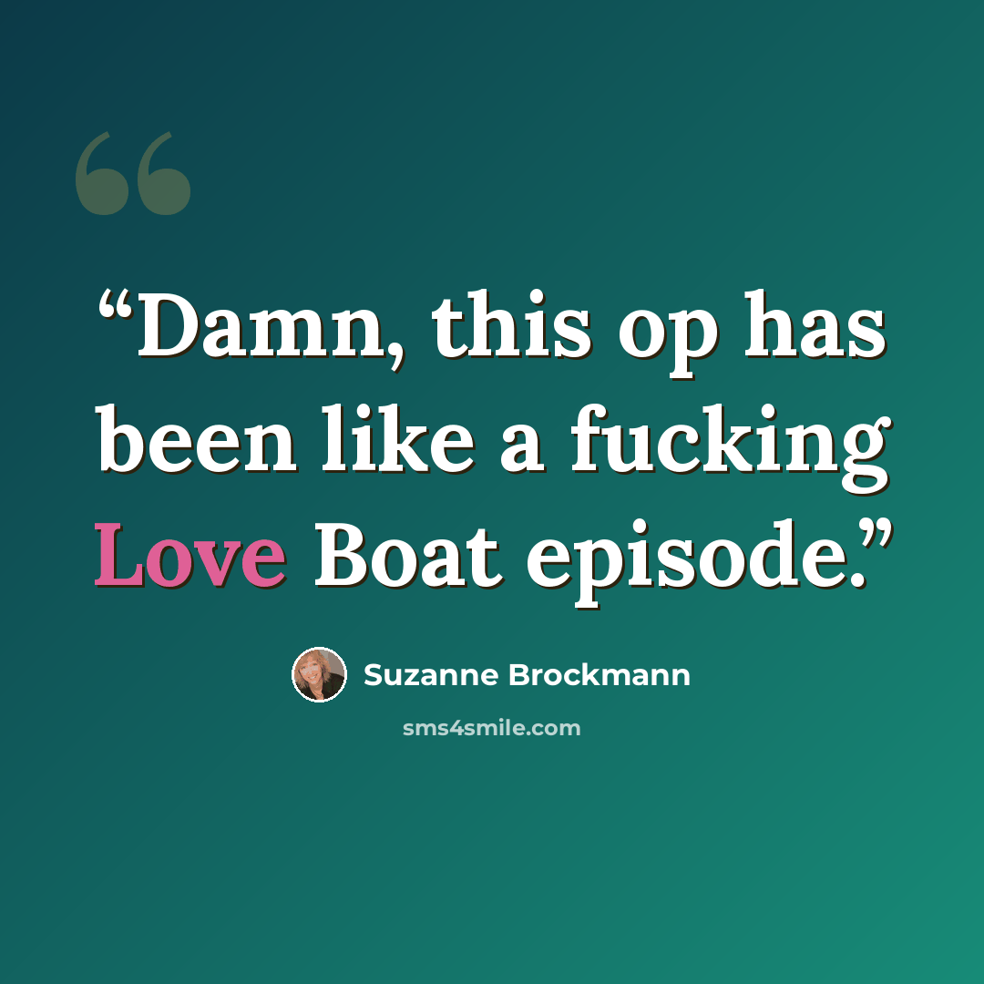 “Damn, this op has been like a fucking Love Boat episode.” quote by Suzanne Brockmann
