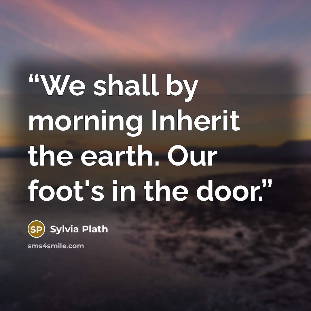 “We shall by morning Inherit the earth. Our foot's in the door.” quote by Sylvia Plath