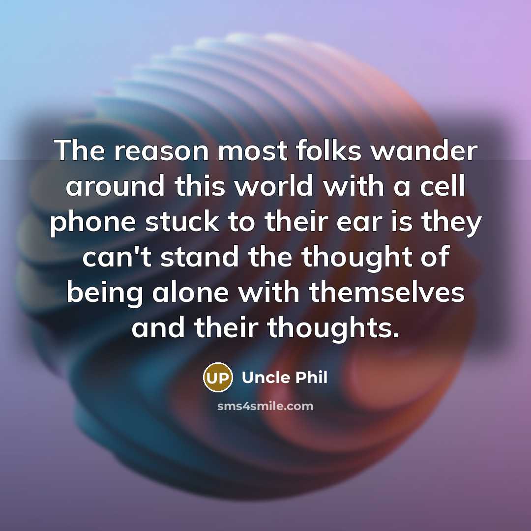 “The reason most folks wander around this world with a cell phone stuck to their ear is they can't stand the thought of being alone with themselves and their thoughts.” quote by Uncle Phil