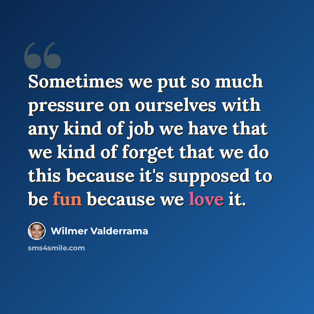 “Sometimes we put so much pressure on ourselves with any kind of job we have that we kind of forget that we do this because it's supposed to be fun because we love it.” quote by Wilmer Valderrama