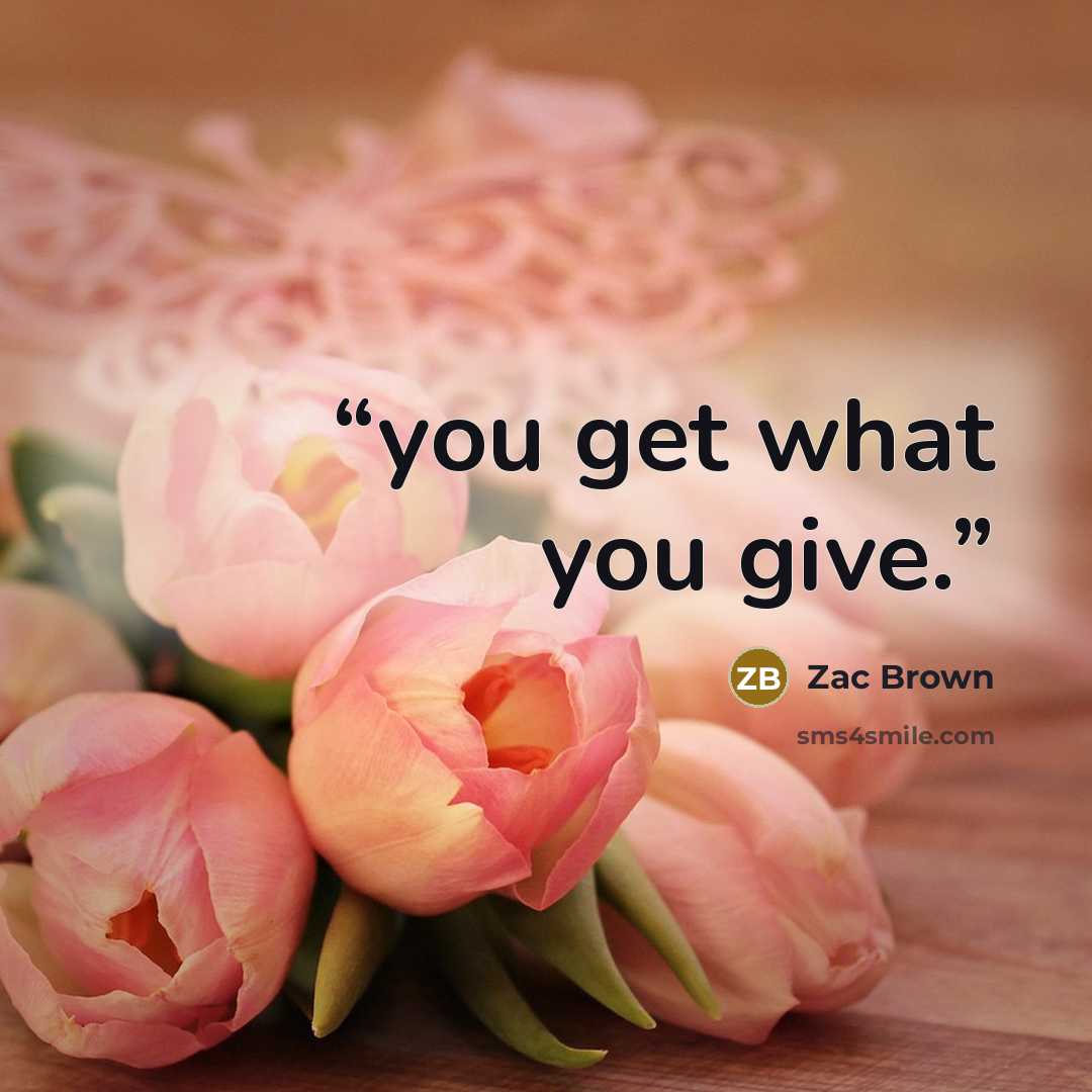“you get what you give.” quote by Zac Brown