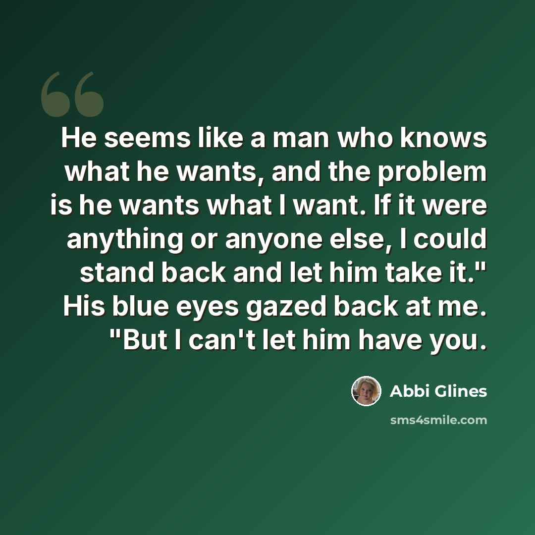 “He seems like a man who knows what he wants, and the problem is he wants what I want. If it were anything or anyone else, I could stand back and let him take it." His blue eyes gazed back at me. "But I can't let him have you.” quote by Abbi Glines