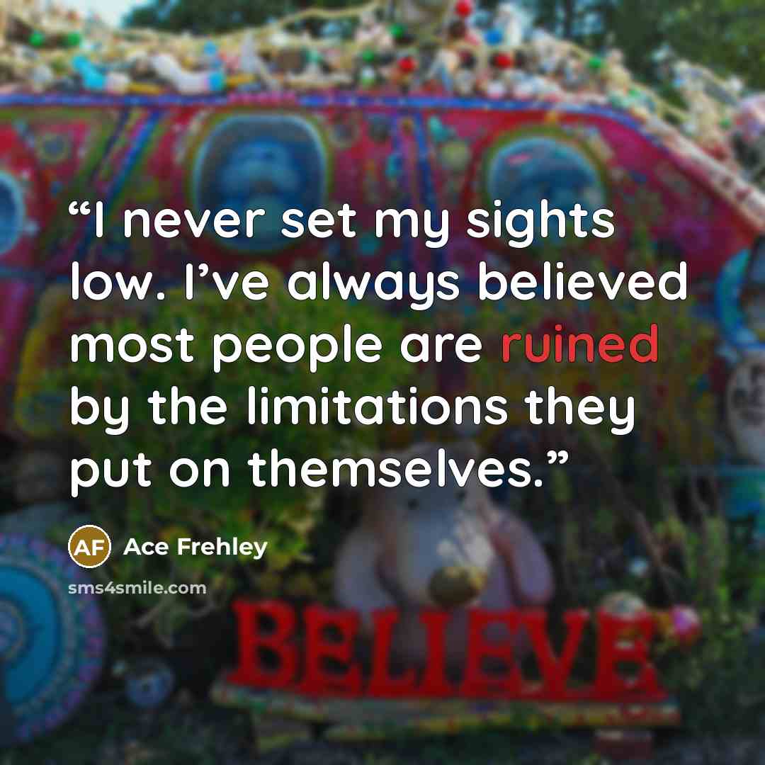 “I never set my sights low. I’ve always believed most people are ruined by the limitations they put on themselves.” quote by Ace Frehley