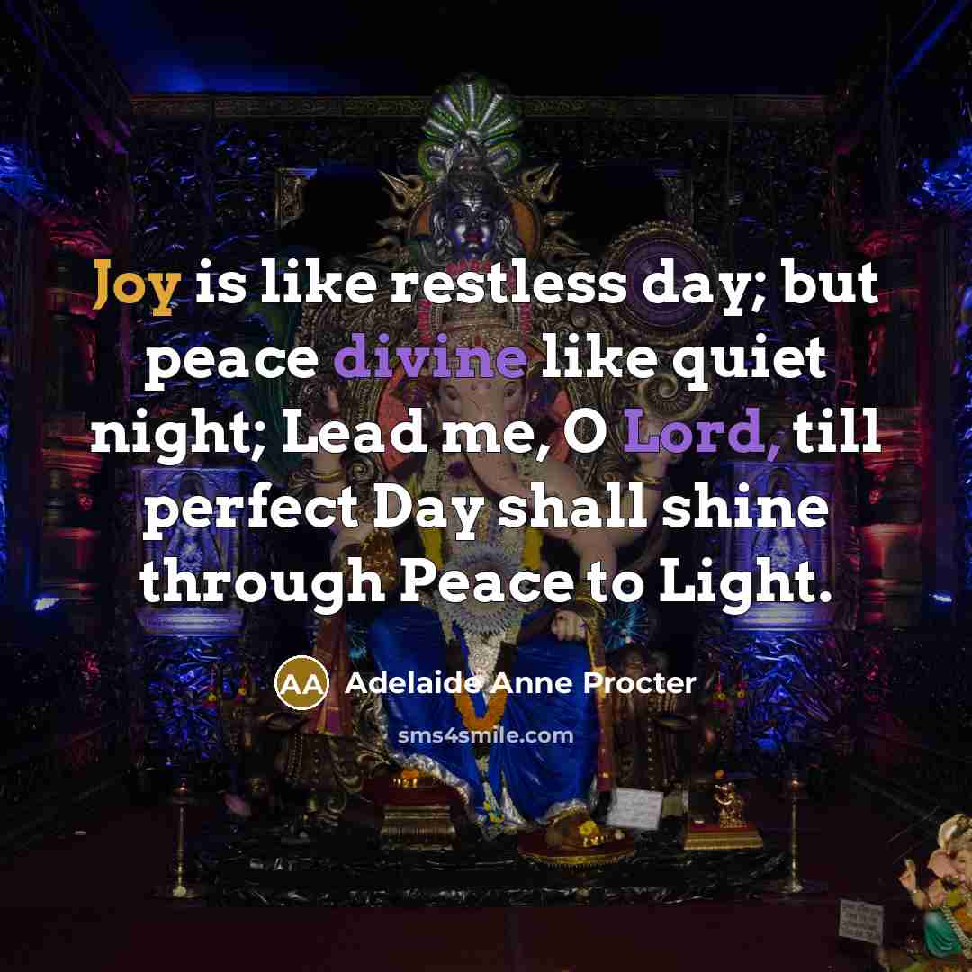 “Joy is like restless day; but peace divine like quiet night; Lead me, O Lord, till perfect Day shall shine through Peace to Light.” quote by Adelaide Anne Procter
