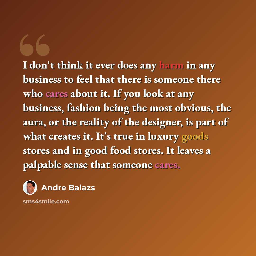 “I don't think it ever does any harm in any business to feel that there is someone there who cares about it. If you look at any business, fashion being the most obvious, the aura, or the reality of the designer, is part of what creates it. It's true in luxury goods stores and in good food stores…” quote by Andre Balazs