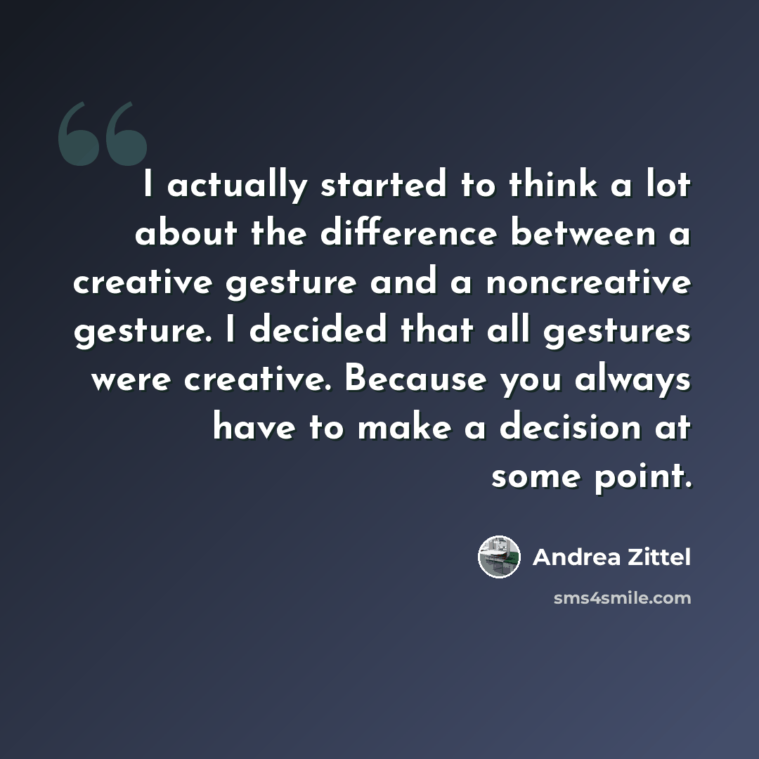 “I actually started to think a lot about the difference between a creative gesture and a noncreative gesture. I decided that all gestures were creative. Because you always have to make a decision at some point.” quote by Andrea Zittel