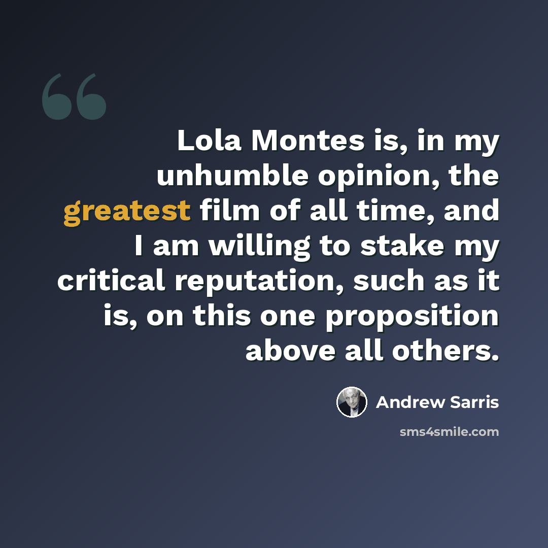 “Lola Montes is, in my unhumble opinion, the greatest film of all time, and I am willing to stake my critical reputation, such as it is, on this one proposition above all others.” quote by Andrew Sarris