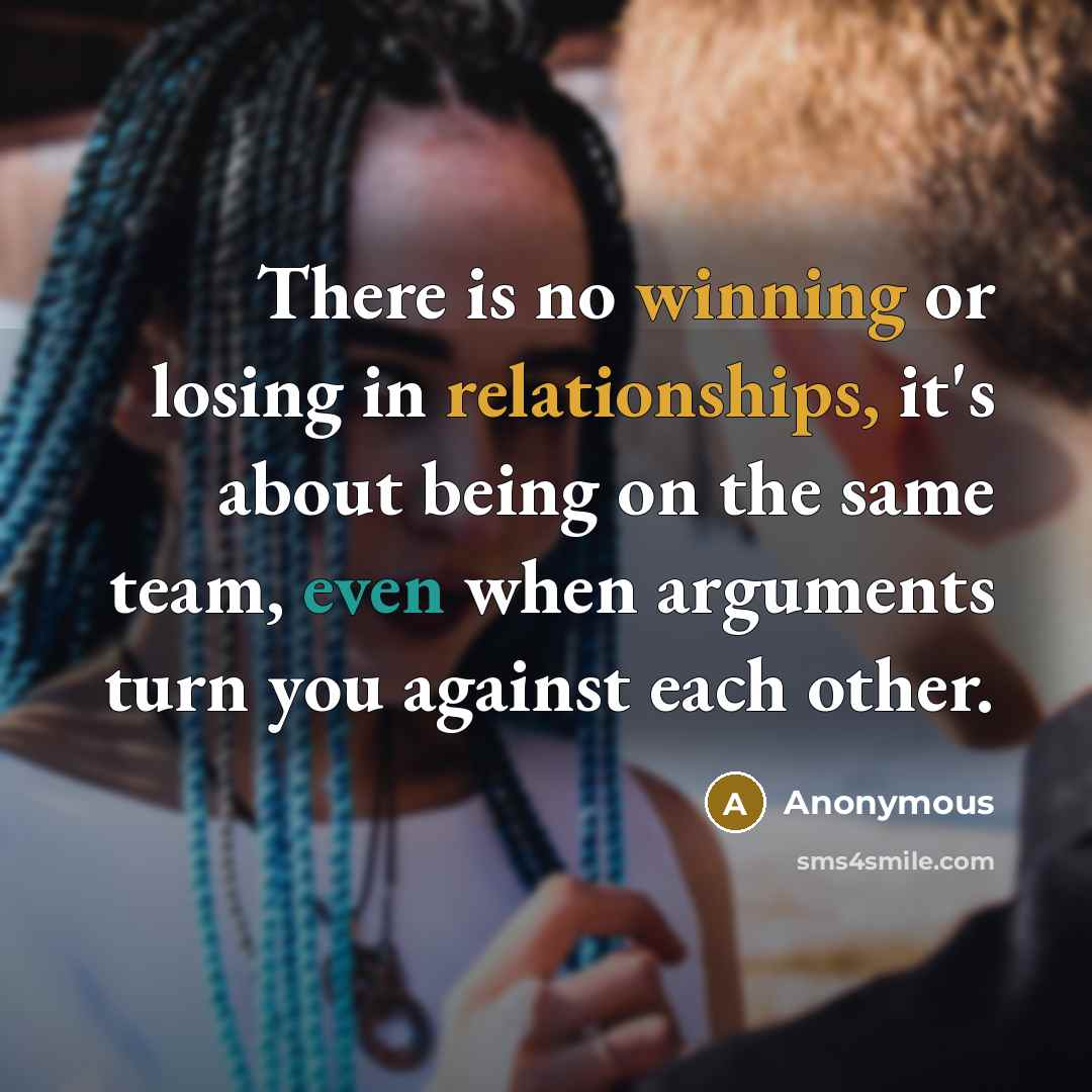 “There is no winning or losing in relationships, it's about being on the same team, even when arguments turn you against each other.” quote by Anonymous