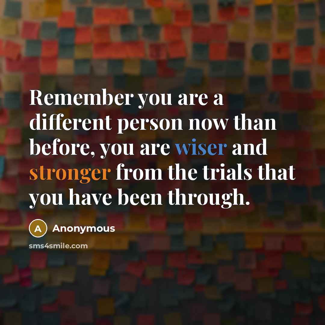 “Remember you are a different person now than before, you are wiser and stronger from the trials that you have been through.” quote by Anonymous