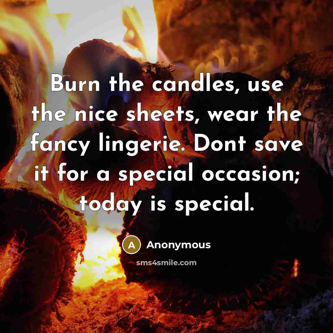 “Burn the candles, use the nice sheets, wear the fancy lingerie. Dont save it for a special occasion; today is special.” quote by Anonymous